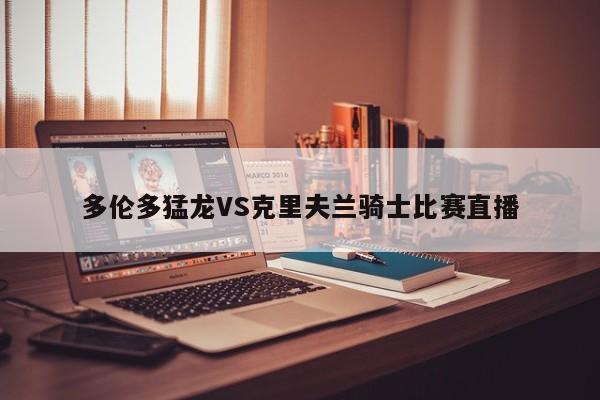 多伦多猛龙VS克里夫兰骑士比赛直播