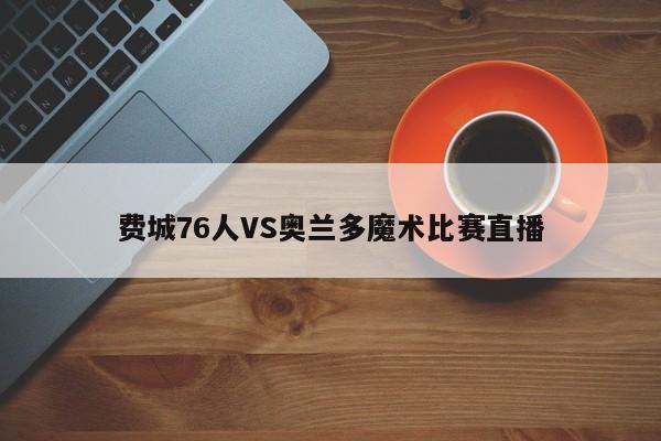 费城76人VS奥兰多魔术比赛直播