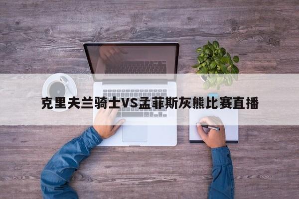 克里夫兰骑士VS孟菲斯灰熊比赛直播
