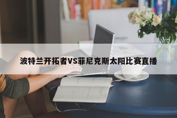 波特兰开拓者VS菲尼克斯太阳比赛直播